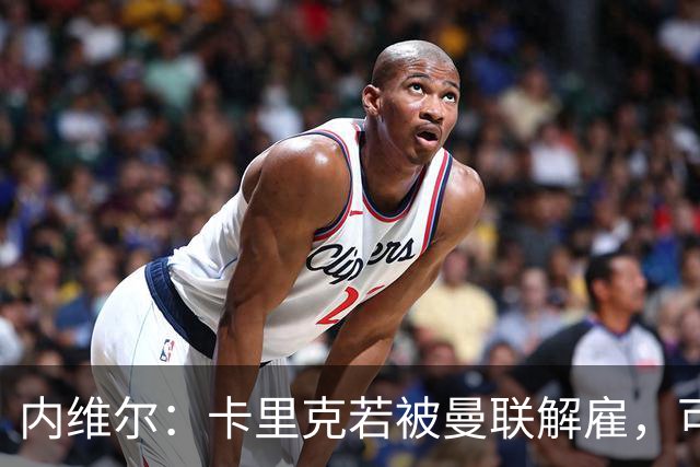 内维尔：卡里克若被曼联解雇，可能反而会是种解脱