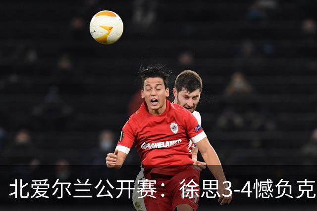 北爱尔兰公开赛：徐思3-4憾负克雷吉，张安达和四届世界冠军无缘16强