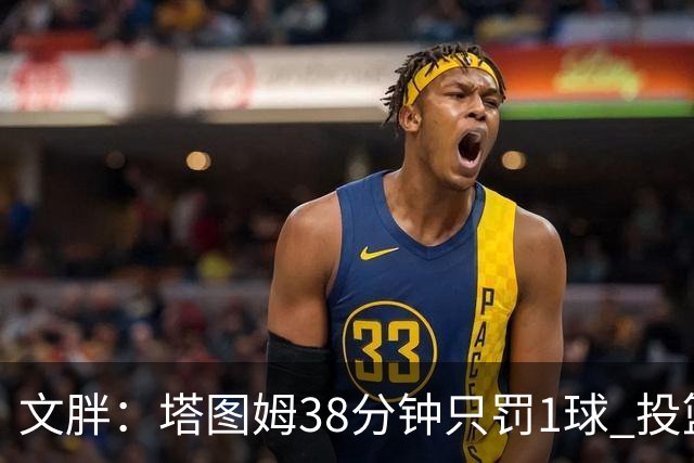 文胖：塔图姆38分钟只罚1球 投篮失准时就应该主动冲击篮筐