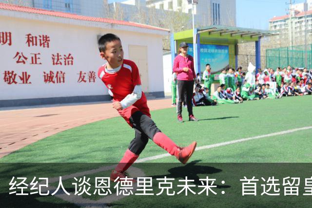 经纪人谈恩德里克未来：首选留皇马，但他需要上场