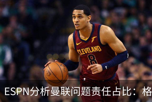 ESPN分析曼联问题责任占比：格雷泽50%，卡里克5%，球员15%