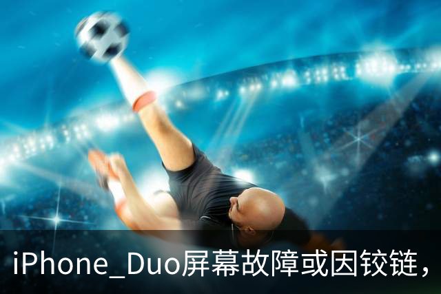 iPhone Duo屏幕故障或因铰链，富士康员工：因产能吃紧苹果曾降低过一定良率质检标准，目前产线已紧急替换一批物料，实际生产未受影响